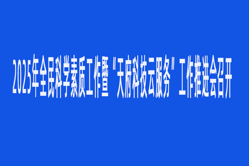 2025年全民科學素質(zhì)工作暨“天府科技云服務”工作推進會召開